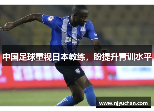 中国足球重视日本教练，盼提升青训水平