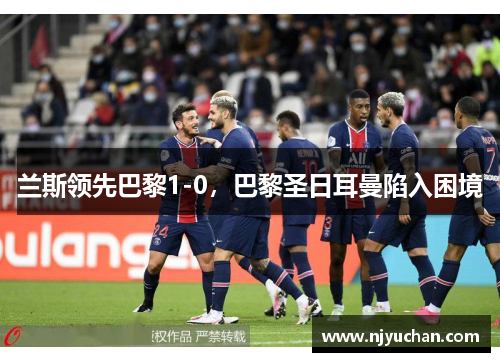 兰斯领先巴黎1-0，巴黎圣日耳曼陷入困境