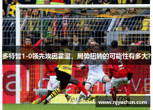 多特暂1-0领先埃因霍温，局势扭转的可能性有多大？