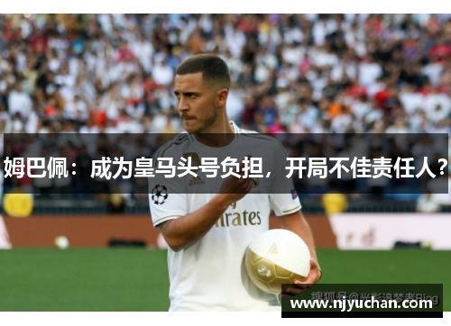 姆巴佩：成为皇马头号负担，开局不佳责任人？